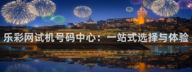壹号玩家app下载：乐彩网试机号码中心：一站式选择与体验
