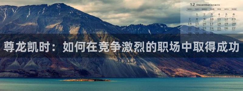 壹号娱乐app：尊龙凯时：如何在竞争激烈的职场中取得成功