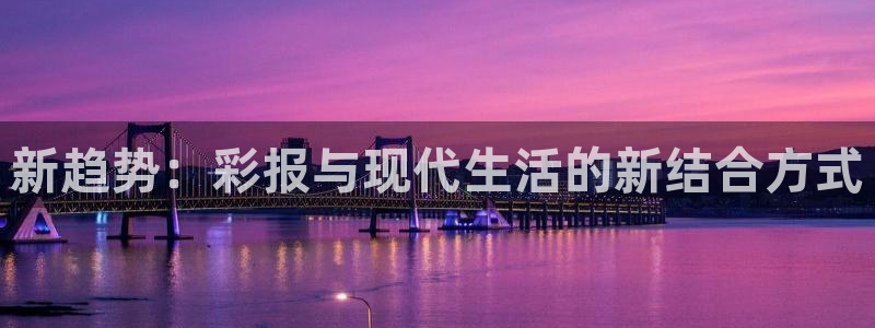 壹号娱乐官方网站下载：新趋势：彩报与现代生活的新结合方式